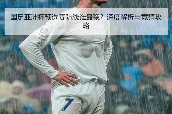 国足亚洲杯预选赛防线谁最稳？深度解析与竞猜攻略