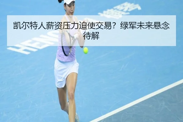 凯尔特人薪资压力迫使交易？绿军未来悬念待解