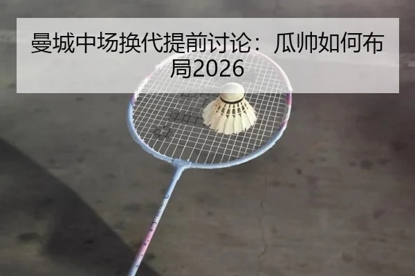 曼城中场换代提前讨论：瓜帅如何布局2026