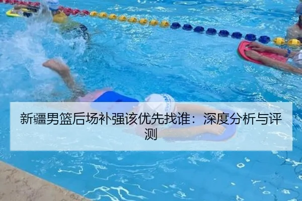 新疆男篮后场补强该优先找谁：深度分析与评测