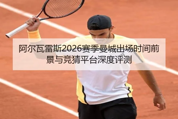 阿尔瓦雷斯2026赛季曼城出场时间前景与竞猜平台深度评测