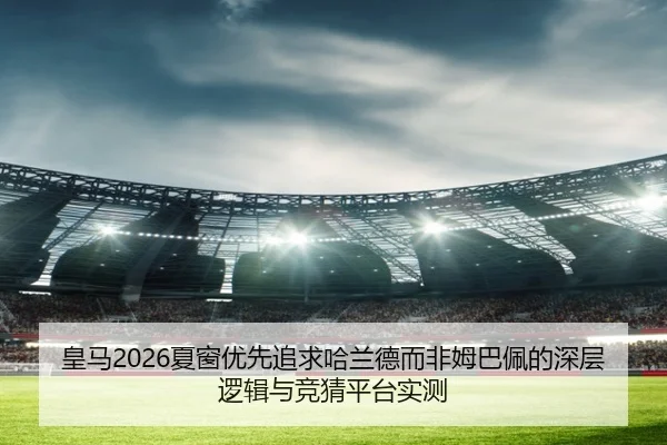 皇马2026夏窗优先追求哈兰德而非姆巴佩的深层逻辑与竞猜平台实测