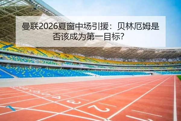 曼联2026夏窗中场引援：贝林厄姆是否该成为第一目标？