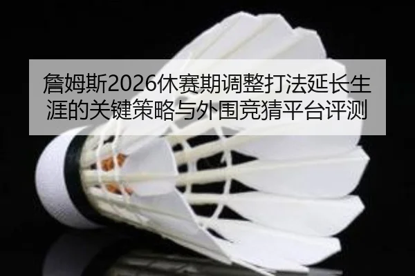 詹姆斯2026休赛期调整打法延长生涯的关键策略与外围竞猜平台评测