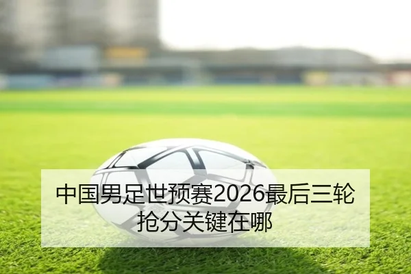 中国男足世预赛2026最后三轮抢分关键在哪